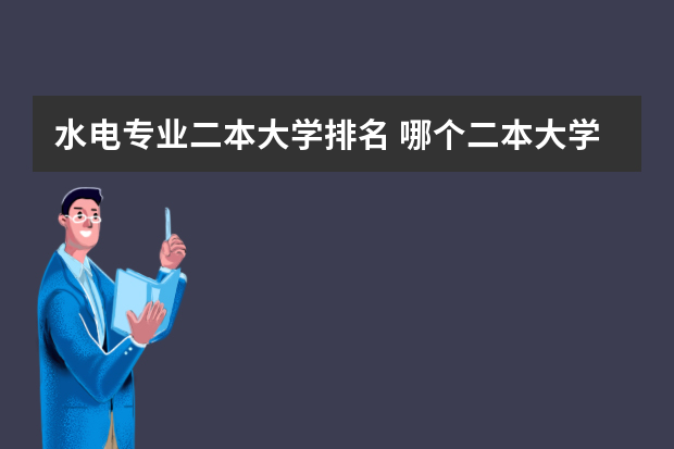 水电专业二本大学排名 哪个二本大学水利水电最好